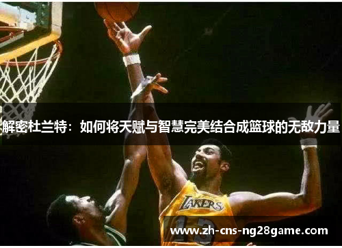 解密杜兰特：如何将天赋与智慧完美结合成篮球的无敌力量