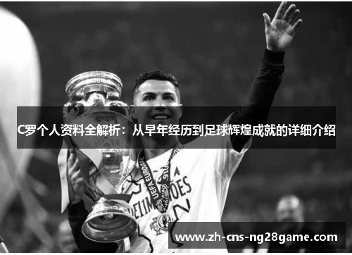 C罗个人资料全解析:从早年经历到足球辉煌成就的详细介绍 C罗个人资料全解析:从早年经历到足球辉煌成就的详细介绍