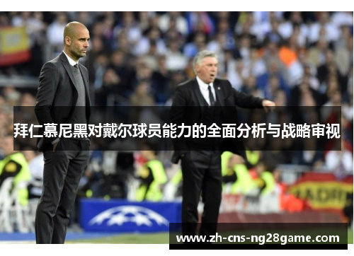 拜仁慕尼黑对戴尔球员能力的全面分析与战略审视