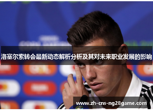 洛塞尔索转会最新动态解析分析及其对未来职业发展的影响