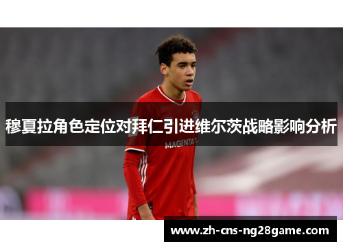 穆夏拉角色定位对拜仁引进维尔茨战略影响分析
