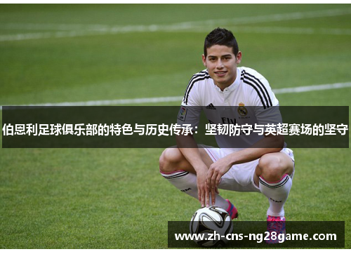 伯恩利足球俱乐部的特色与历史传承：坚韧防守与英超赛场的坚守