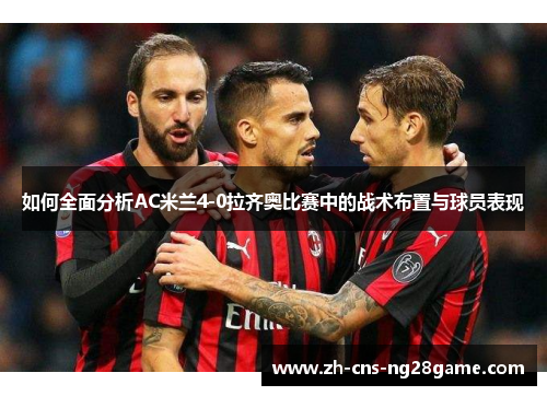 如何全面分析AC米兰4-0拉齐奥比赛中的战术布置与球员表现