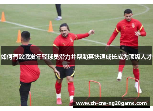 如何有效激发年轻球员潜力并帮助其快速成长成为顶级人才