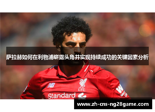 萨拉赫如何在利物浦崭露头角并实现持续成功的关键因素分析