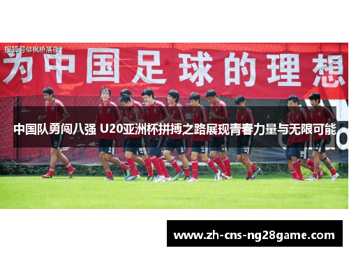 中国队勇闯八强 U20亚洲杯拼搏之路展现青春力量与无限可能