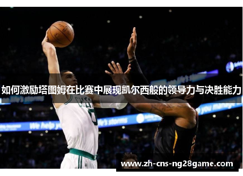 如何激励塔图姆在比赛中展现凯尔西般的领导力与决胜能力