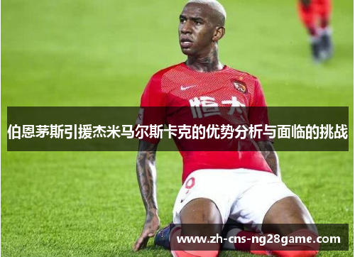 伯恩茅斯引援杰米马尔斯卡克的优势分析与面临的挑战