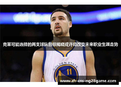 克莱可能选择的两支球队目标揭晓或许将改变未来职业生涯走势