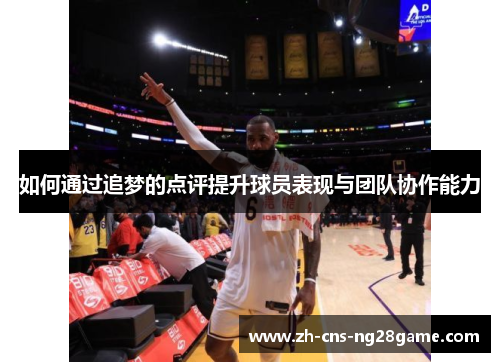 如何通过追梦的点评提升球员表现与团队协作能力