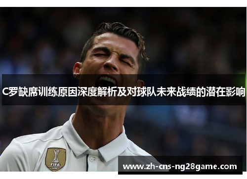 C罗缺席训练原因深度解析及对球队未来战绩的潜在影响