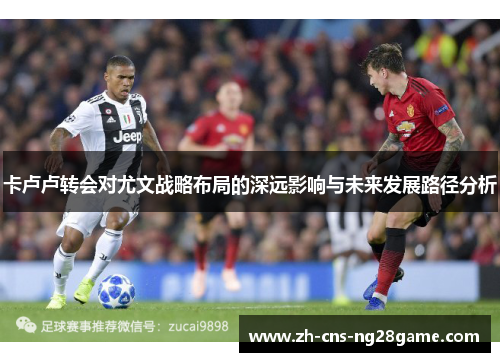 卡卢卢转会对尤文战略布局的深远影响与未来发展路径分析 卡卢卢转会对尤文战略布局的深远影响与未来发展路径分析
