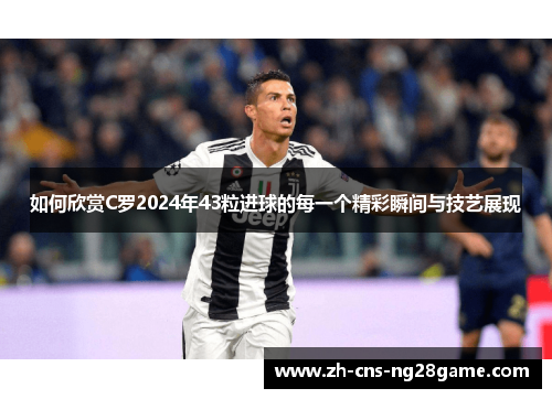 如何欣赏C罗2024年43粒进球的每一个精彩瞬间与技艺展现