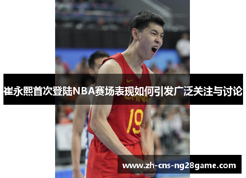 崔永熙首次登陆NBA赛场表现如何引发广泛关注与讨论