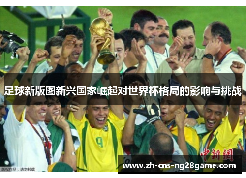 足球新版图新兴国家崛起对世界杯格局的影响与挑战