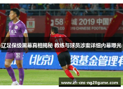 辽足保级黑幕真相揭秘 教练与球员涉案详细内幕曝光