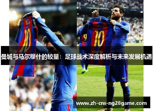 曼城与马尔穆什的较量：足球战术深度解析与未来发展机遇