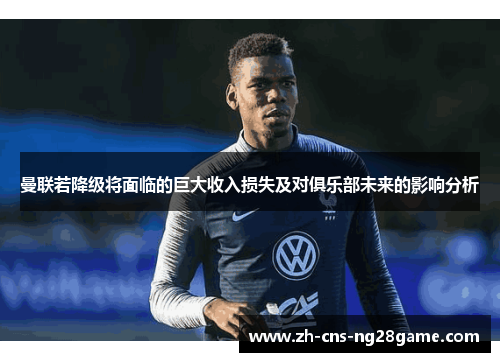 曼联若降级将面临的巨大收入损失及对俱乐部未来的影响分析