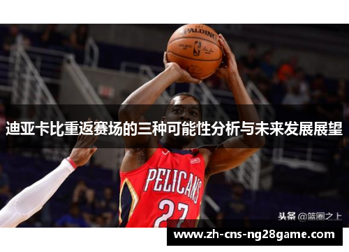 迪亚卡比重返赛场的三种可能性分析与未来发展展望