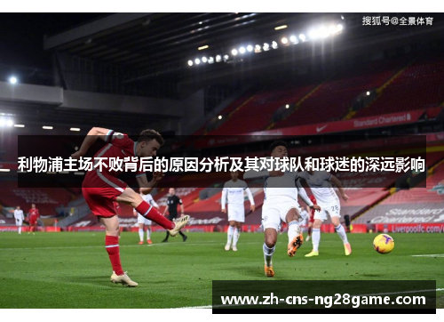 利物浦主场不败背后的原因分析及其对球队和球迷的深远影响