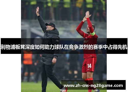 利物浦板凳深度如何助力球队在竞争激烈的赛季中占得先机