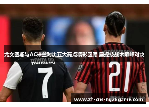 尤文图斯与AC米兰对决五大亮点精彩回顾 展现技战术巅峰对决