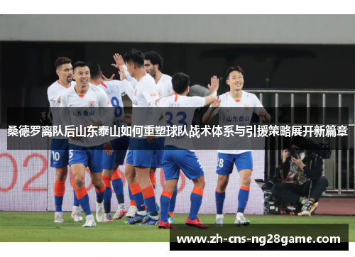 桑德罗离队后山东泰山如何重塑球队战术体系与引援策略展开新篇章