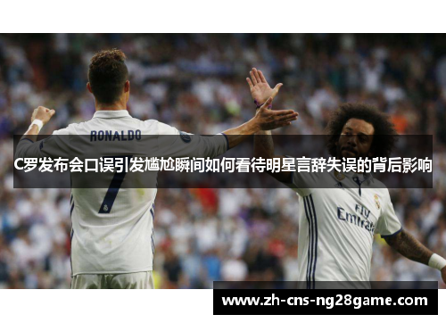 C罗发布会口误引发尴尬瞬间如何看待明星言辞失误的背后影响 C罗发布会口误引发尴尬瞬间如何看待明星言辞失误的背后影响