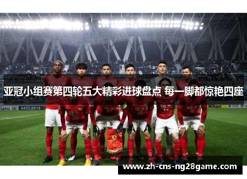 亚冠小组赛第四轮五大精彩进球盘点 每一脚都惊艳四座