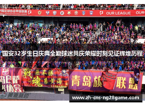 国安32岁生日庆典全勤球迷共庆荣耀时刻见证辉煌历程