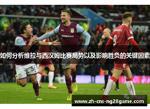 如何分析维拉与西汉姆比赛局势以及影响胜负的关键因素