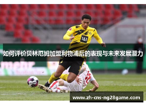 如何评价贝林厄姆加盟利物浦后的表现与未来发展潜力