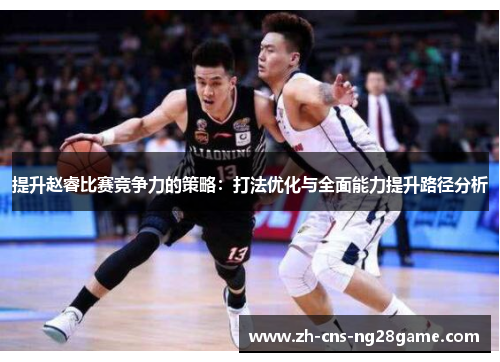 提升赵睿比赛竞争力的策略：打法优化与全面能力提升路径分析