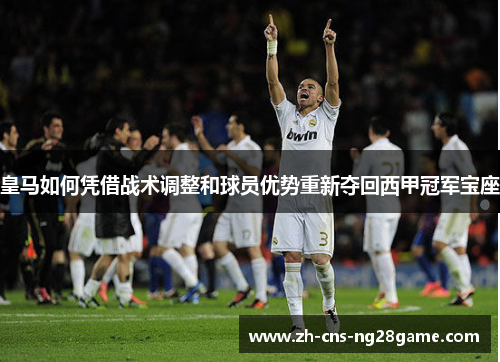 皇马如何凭借战术调整和球员优势重新夺回西甲冠军宝座