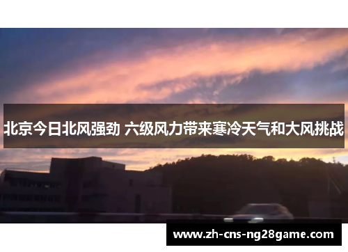 北京今日北风强劲 六级风力带来寒冷天气和大风挑战
