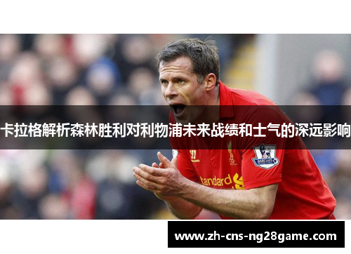 卡拉格解析森林胜利对利物浦未来战绩和士气的深远影响
