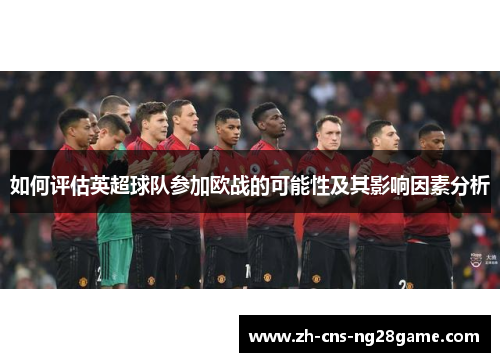 如何评估英超球队参加欧战的可能性及其影响因素分析