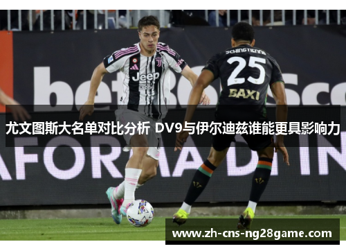 尤文图斯大名单对比分析 DV9与伊尔迪兹谁能更具影响力