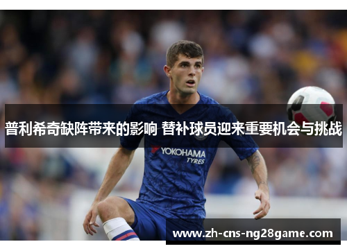 普利希奇缺阵带来的影响 替补球员迎来重要机会与挑战