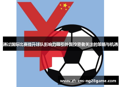 通过国际比赛提升球队影响力吸引外国投资者关注的策略与机遇