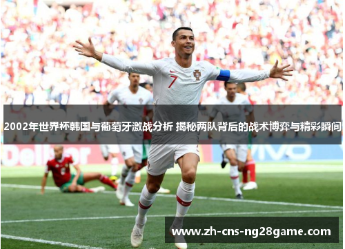 2002年世界杯韩国与葡萄牙激战分析 揭秘两队背后的战术博弈与精彩瞬间