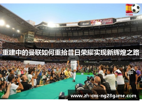 重建中的曼联如何重拾昔日荣耀实现新辉煌之路