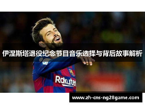 伊涅斯塔退役纪念节目音乐选择与背后故事解析