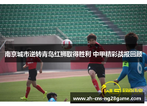 南京城市逆转青岛红狮取得胜利 中甲精彩战报回顾 南京城市逆转青岛红狮取得胜利 中甲精彩战报回顾