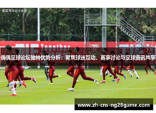 偶偶足球论坛独特优势分析：聚焦球迷互动、赛事讨论与足球资讯共享