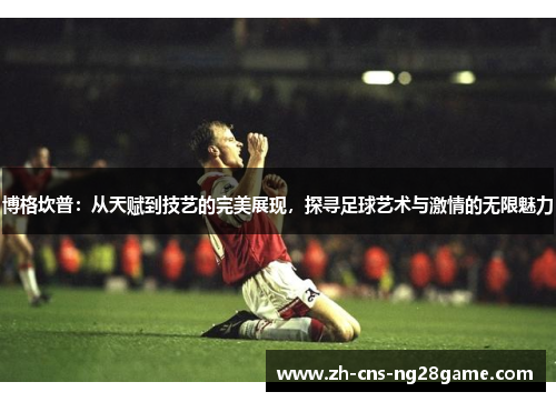 博格坎普：从天赋到技艺的完美展现，探寻足球艺术与激情的无限魅力