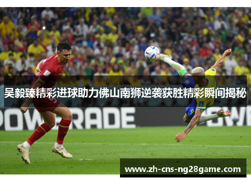 吴毅臻精彩进球助力佛山南狮逆袭获胜精彩瞬间揭秘