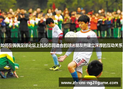 如何在偶偶足球论坛上找到志同道合的球迷朋友并建立深厚的互动关系