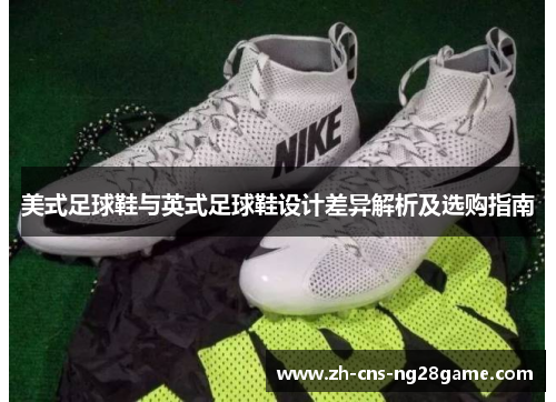美式足球鞋与英式足球鞋设计差异解析及选购指南 美式足球鞋与英式足球鞋设计差异解析及选购指南