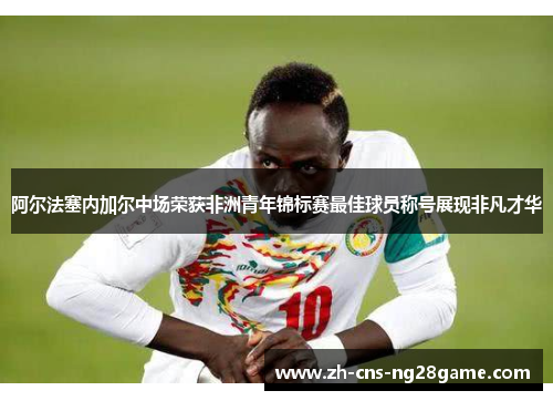 阿尔法塞内加尔中场荣获非洲青年锦标赛最佳球员称号展现非凡才华